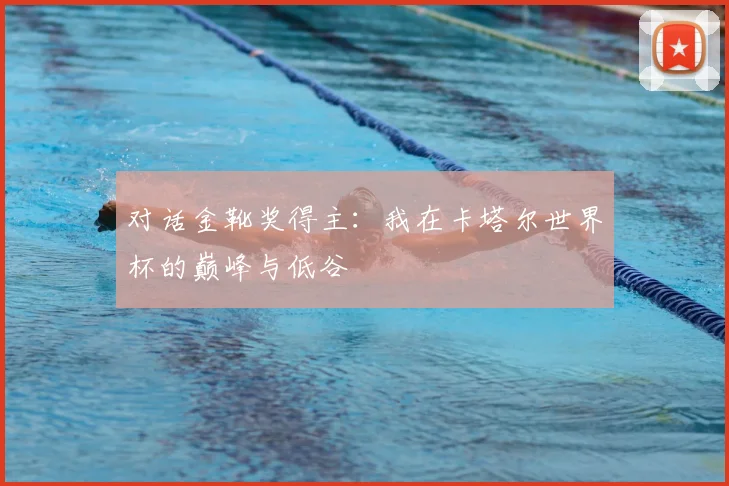 对话金靴奖得主:我在卡塔尔世界杯的巅峰与低谷