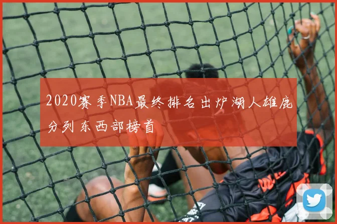 2020赛季NBA最终排名出炉湖人雄鹿分列东西部榜首