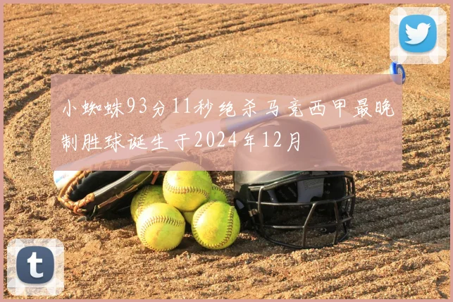 小蜘蛛93分11秒绝杀马竞西甲最晚制胜球诞生于2024年12月