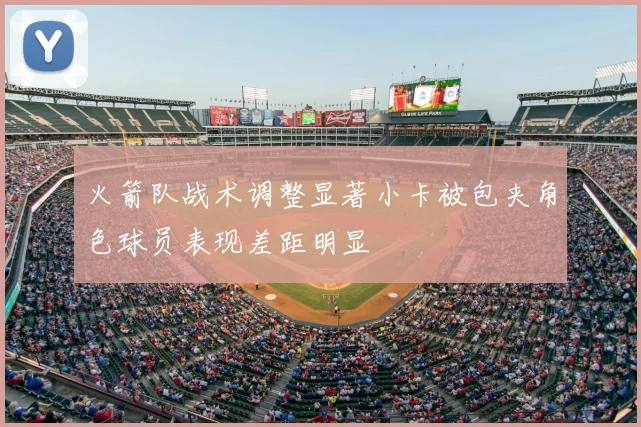 火箭队战术调整显著小卡被包夹角色球员表现差距明显