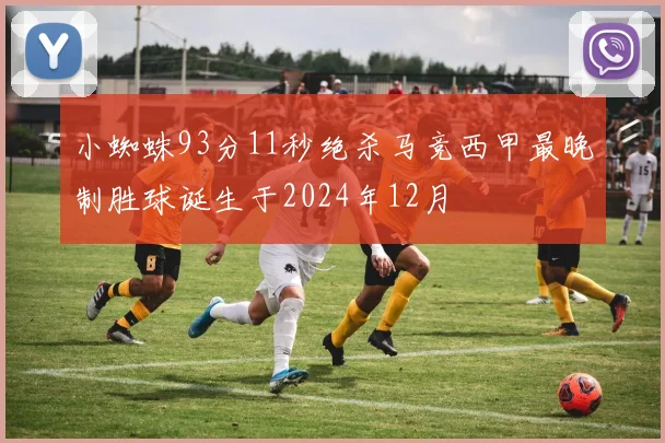 小蜘蛛93分11秒绝杀马竞西甲最晚制胜球诞生于2024年12月
