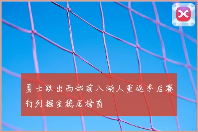 勇士跌出西部前八湖人重返季后赛行列掘金稳居榜首