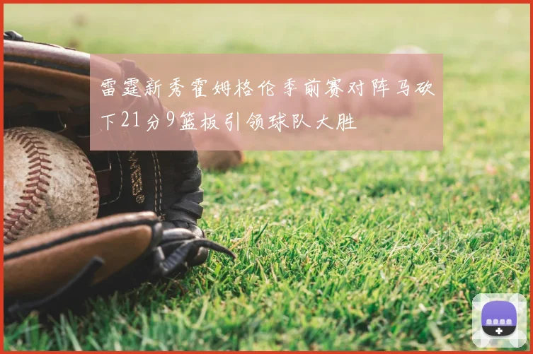 雷霆新秀霍姆格伦季前赛对阵马砍下21分9篮板引领球队大胜