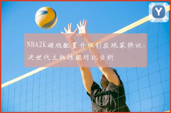 NBA2K游戏配置升级引发玩家热议,次世代主机性能对比分析