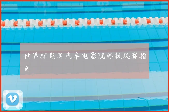 世界杯期间汽车电影院终极观赛指南