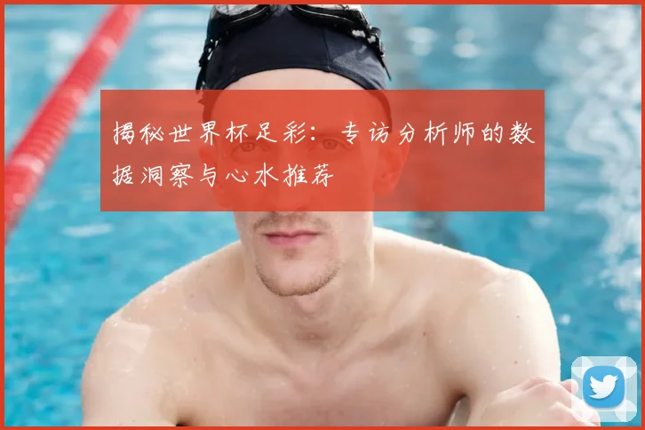 揭秘世界杯足彩：专访分析师的数据洞察与心水推荐