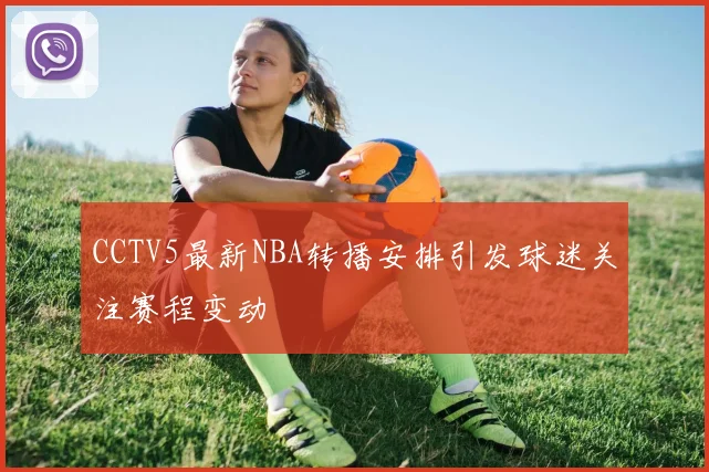 CCTV5最新NBA转播安排引发球迷关注赛程变动