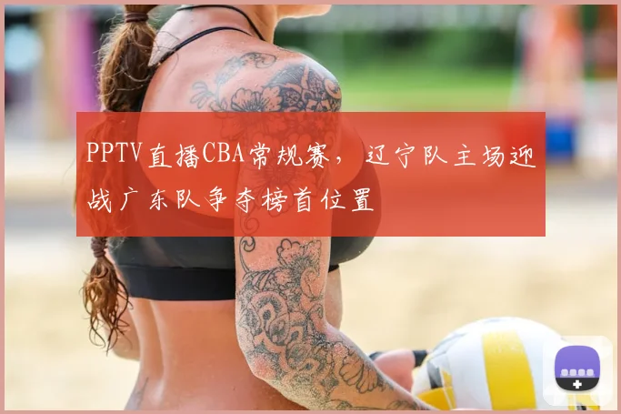PPTV直播CBA常规赛,辽宁队主场迎战广东队争夺榜首位置