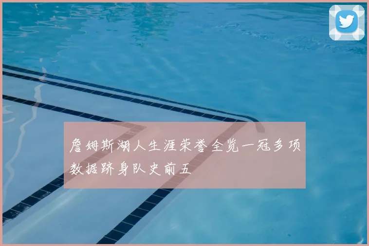 詹姆斯湖人生涯荣誉全览一冠多项数据跻身队史前五