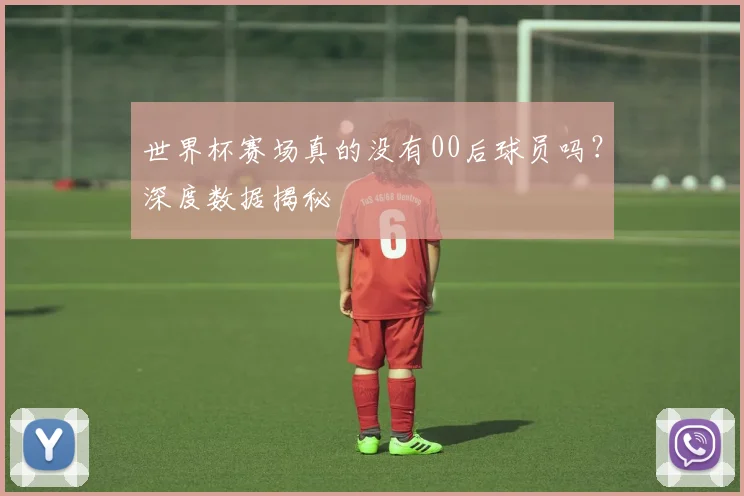 世界杯赛场真的没有00后球员吗？深度数据揭秘