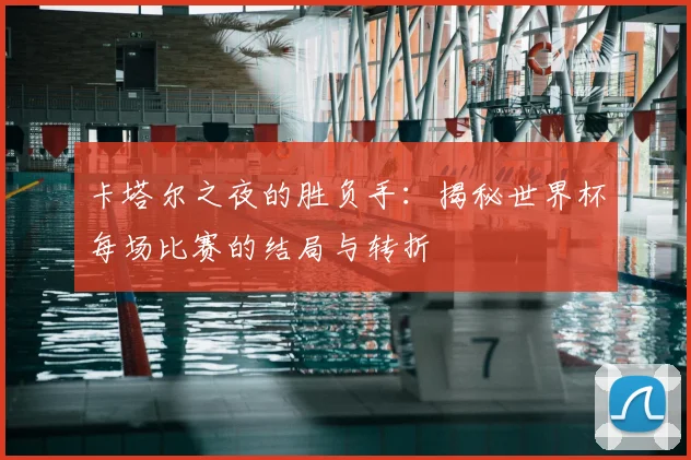 卡塔尔之夜的胜负手：揭秘世界杯每场比赛的结局与转折