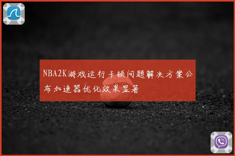 NBA2K游戏运行卡顿问题解决方案公布加速器优化效果显著