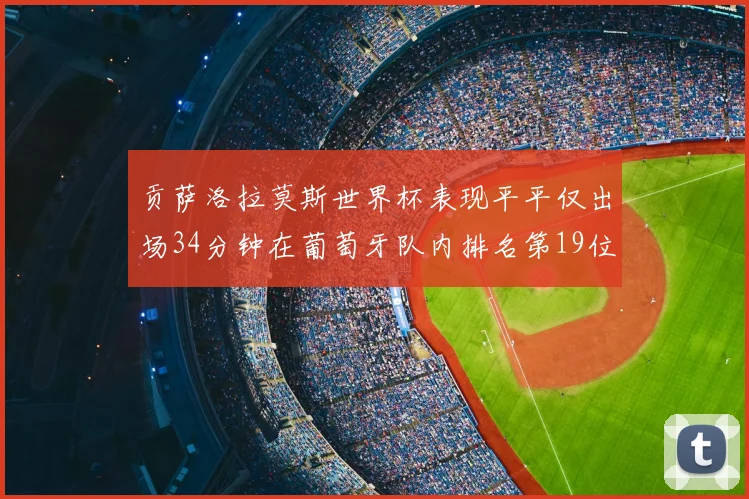 贡萨洛拉莫斯世界杯表现平平仅出场34分钟在葡萄牙队内排名第19位