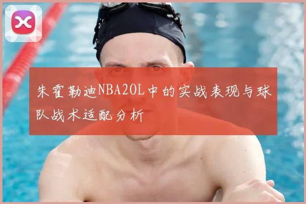 朱霍勒迪NBA2OL中的实战表现与球队战术适配分析