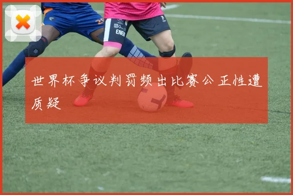 世界杯争议判罚频出比赛公正性遭质疑