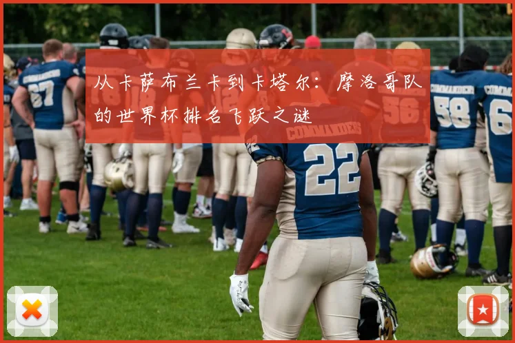从卡萨布兰卡到卡塔尔:摩洛哥队的世界杯排名飞跃之谜