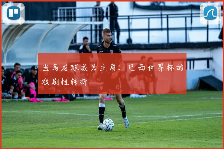 当乌龙球成为主角：巴西世界杯的戏剧性转折