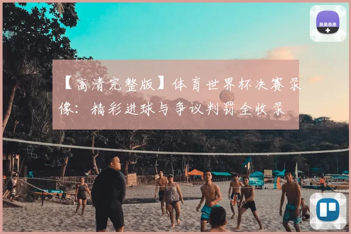 【高清完整版】体育世界杯决赛录像:精彩进球与争议判罚全收录