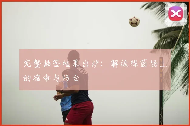 完整抽签结果出炉：解读绿茵场上的宿命与巧合