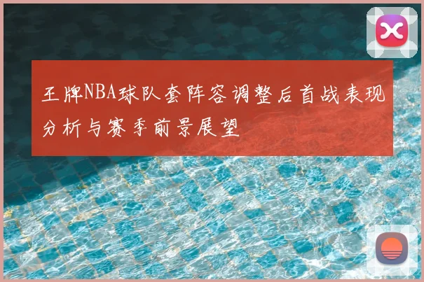王牌NBA球队套阵容调整后首战表现分析与赛季前景展望