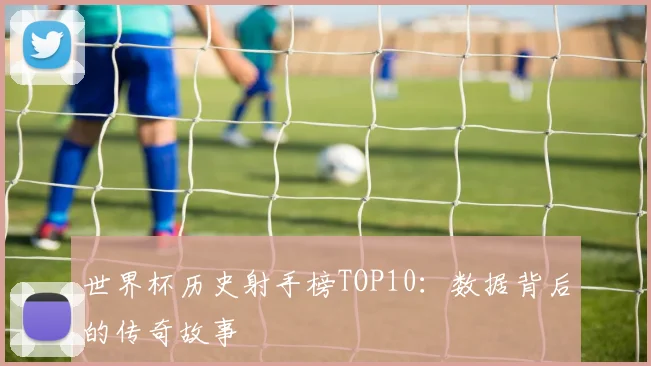 世界杯历史射手榜TOP10：数据背后的传奇故事