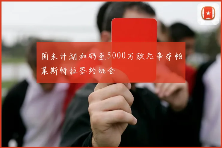 国米计划加码至5000万欧元争夺帕莱斯特拉签约机会