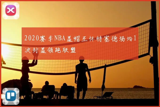 2020赛季NBA盖帽王怀特塞德场均1次封盖领跑联盟