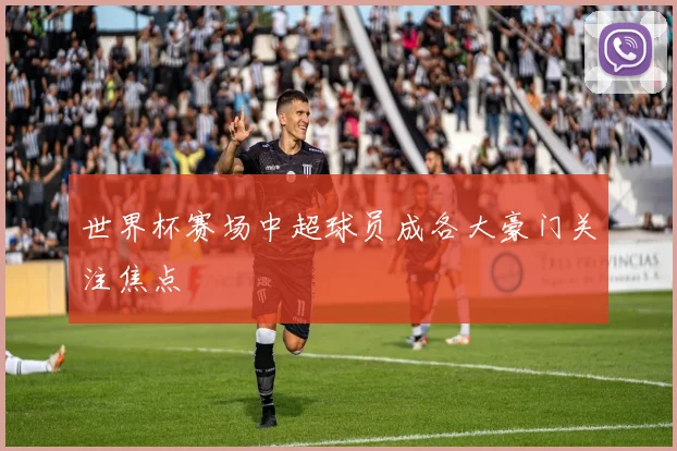 世界杯赛场中超球员成各大豪门关注焦点