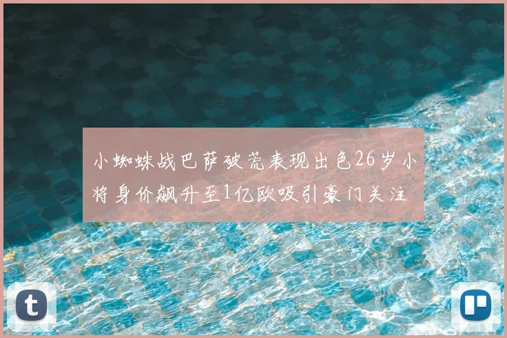 小蜘蛛战巴萨破荒表现出色26岁小将身价飙升至1亿欧吸引豪门关注