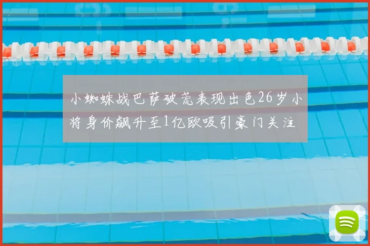小蜘蛛战巴萨破荒表现出色26岁小将身价飙升至1亿欧吸引豪门关注