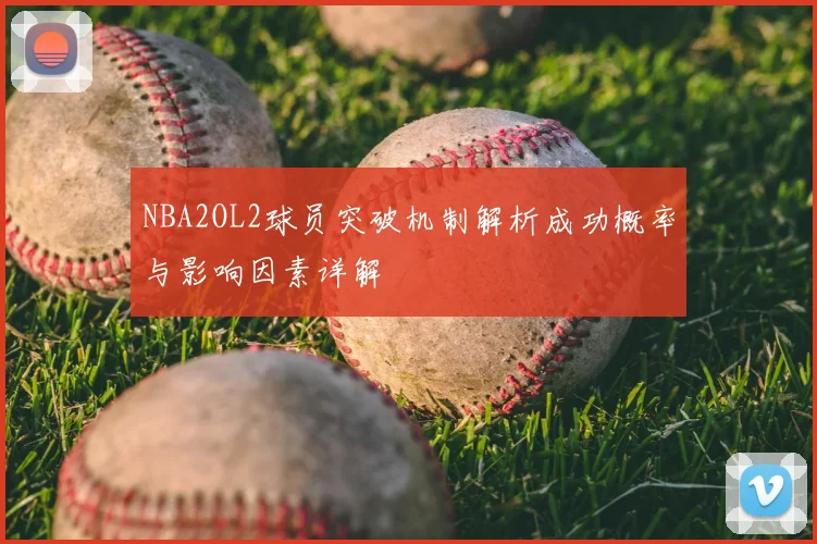 NBA2OL2球员突破机制解析成功概率与影响因素详解