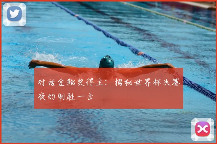 对话金靴奖得主：揭秘世界杯决赛夜的制胜一击