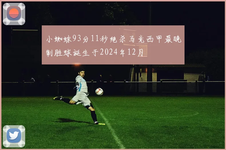 小蜘蛛93分11秒绝杀马竞西甲最晚制胜球诞生于2024年12月