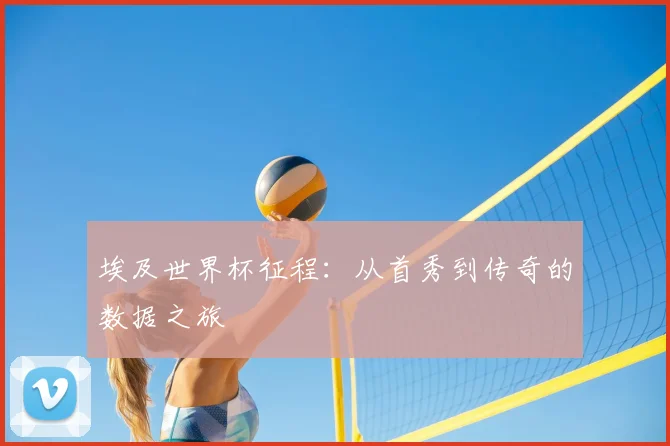 埃及世界杯征程:从首秀到传奇的数据之旅