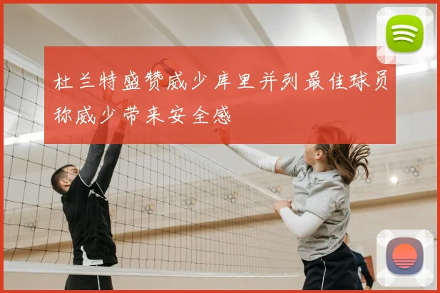 杜兰特盛赞威少库里并列最佳球员称威少带来安全感