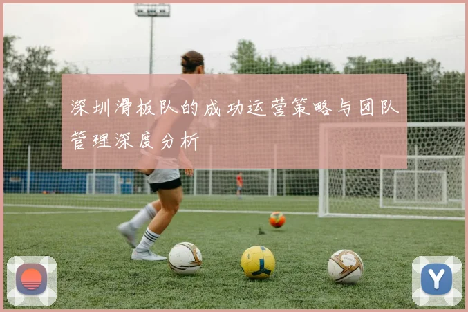 深圳滑板队的成功运营策略与团队管理深度分析