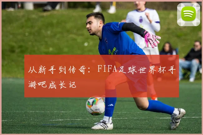 从新手到传奇：FIFA足球世界杯手游吧成长记