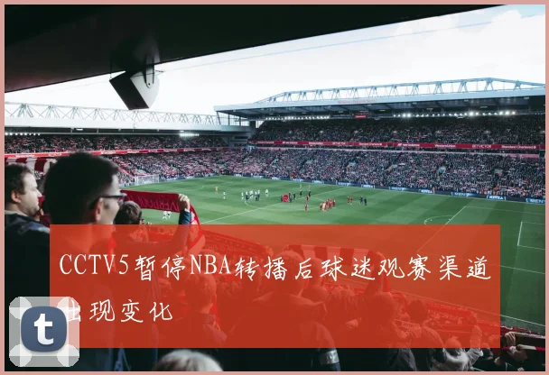 CCTV5暂停NBA转播后球迷观赛渠道出现变化