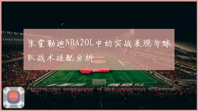朱霍勒迪NBA2OL中的实战表现与球队战术适配分析