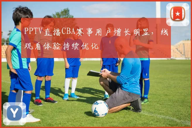 PPTV直播CBA赛事用户增长明显,线观看体验持续优化