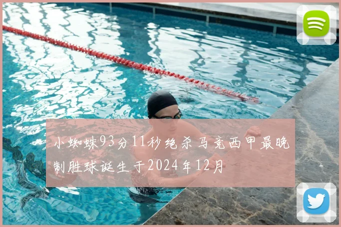小蜘蛛93分11秒绝杀马竞西甲最晚制胜球诞生于2024年12月