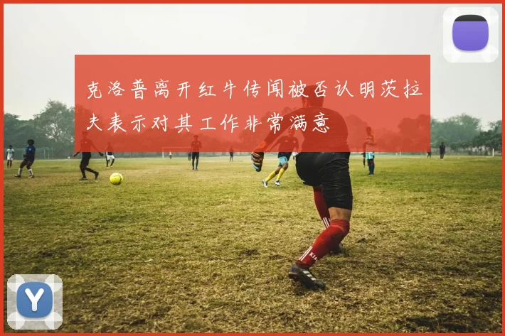 克洛普离开红牛传闻被否认明茨拉夫表示对其工作非常满意