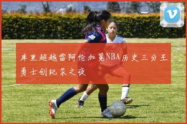 库里超越雷阿伦加冕NBA历史三分王勇士创纪录之夜