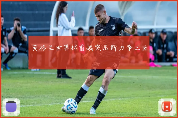 英格兰世界杯首战突尼斯力争三分