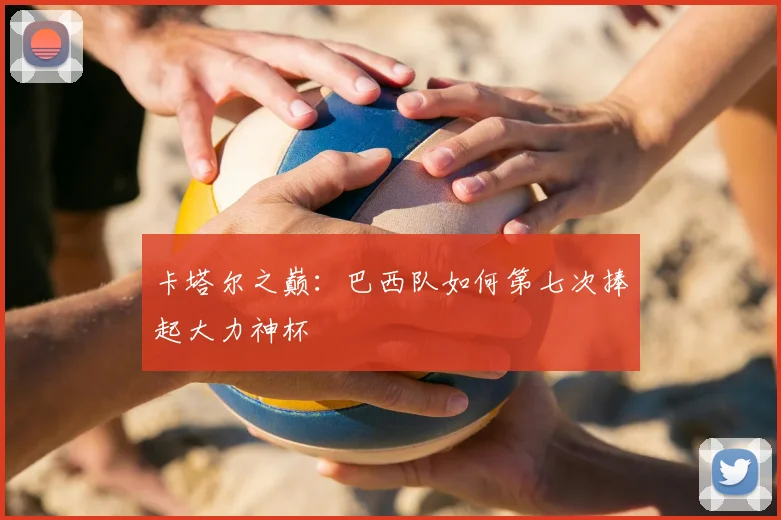卡塔尔之巅：巴西队如何第七次捧起大力神杯