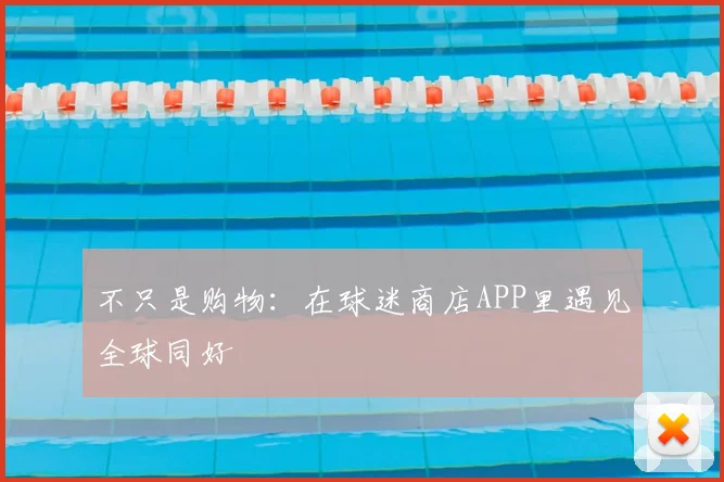 不只是购物：在球迷商店APP里遇见全球同好