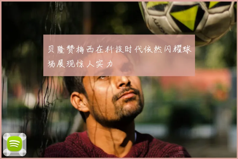 贝隆赞梅西在科技时代依然闪耀球场展现惊人实力