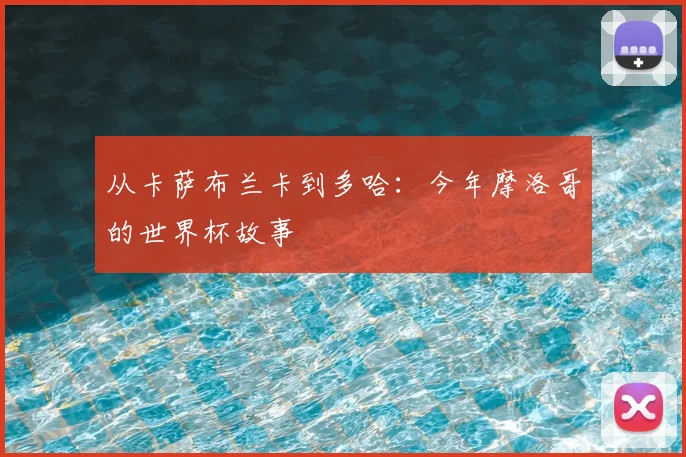 从卡萨布兰卡到多哈：今年摩洛哥的世界杯故事