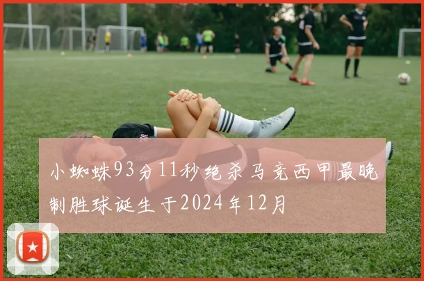 小蜘蛛93分11秒绝杀马竞西甲最晚制胜球诞生于2024年12月