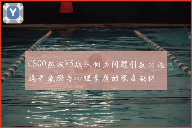 CSGO热议V5战队耐力问题引发讨论选手表现与心理素质的深度剖析